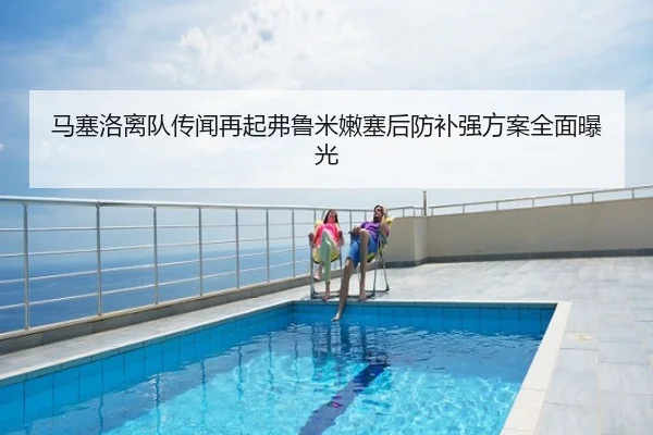 马塞洛离队传闻再起弗鲁米嫩塞后防补强方案全面曝光