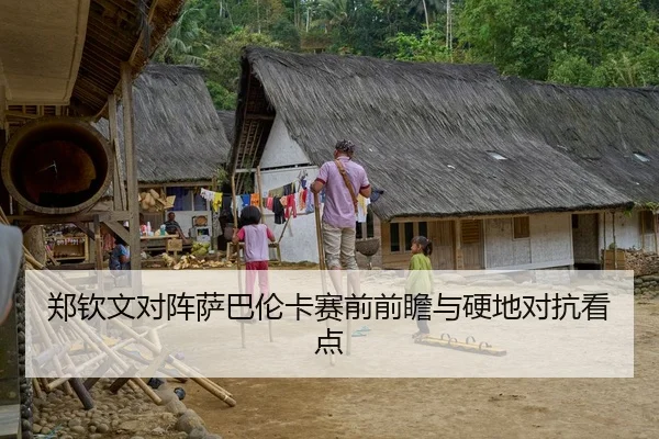 郑钦文对阵萨巴伦卡赛前前瞻与硬地对抗看点