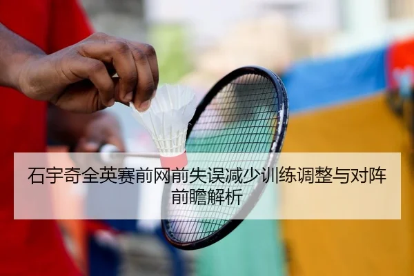 石宇奇全英赛前网前失误减少训练调整与对阵前瞻解析