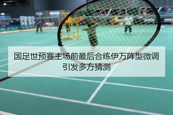 国足世预赛主场前最后合练伊万阵型微调引发多方猜测